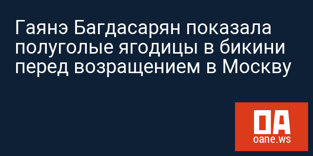 Гаянэ Багдасарян показала полуголые ягодицы в бикини перед возращением в Москву