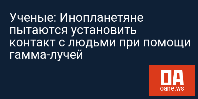 Ученые: Инопланетяне пытаются установить контакт с людьми при помощи гамма-лучей