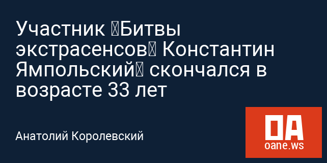 Участник «Битвы экстрасенсов» Константин Ямпольский‍ скончался в возрасте 33 лет