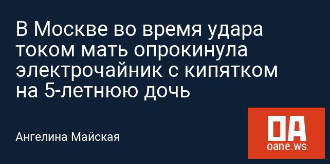 В Москве во время удара током мать опрокинула электрочайник с кипятком на 5-летнюю дочь