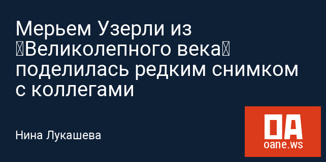Мерьем Узерли из «Великолепного века» поделилась редким снимком с коллегами