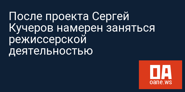 После проекта Сергей Кучеров намерен заняться режиссерской деятельностью
