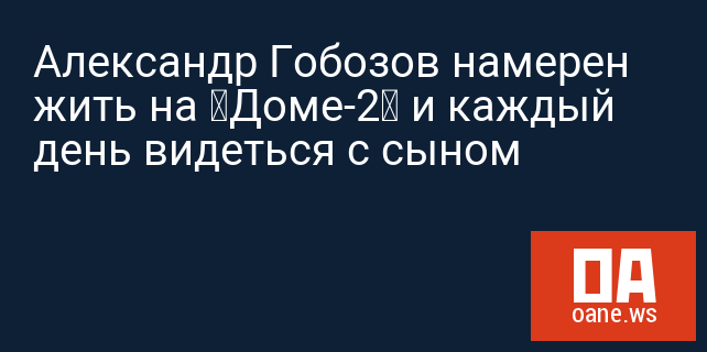 Александр Гобозов намерен жить на «Доме-2» и каждый день видеться с сыном