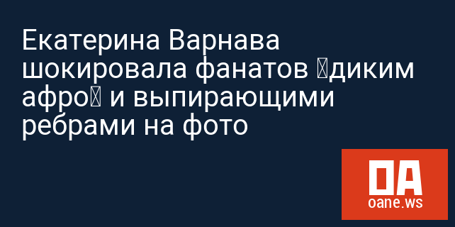 Екатерина Варнава шокировала фанатов «диким афро» и выпирающими ребрами на фото