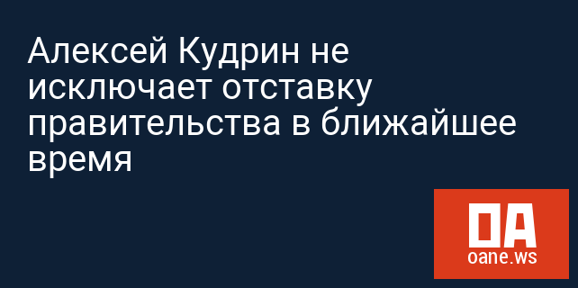 Алексей Кудрин не исключает отставку правительства в ближайшее время