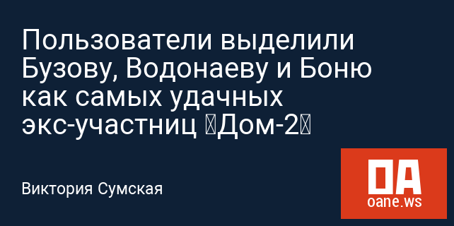 Пользователи выделили Бузову, Водонаеву и Боню как самых удачных экс-участниц «Дом-2»
