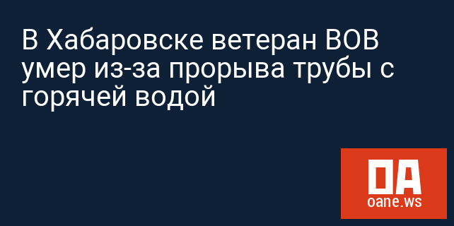 В Хабаровске ветеран ВОВ умер из-за прорыва трубы с горячей водой