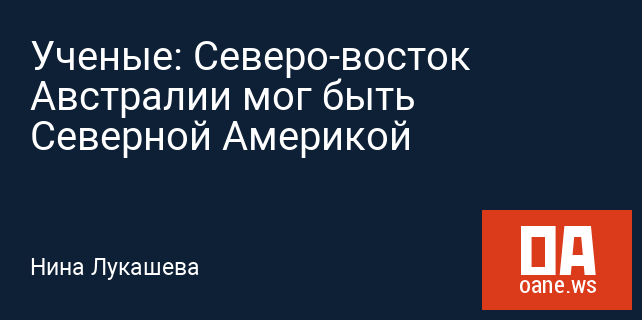 Ученые: Северо-восток Австралии мог быть Северной Америкой