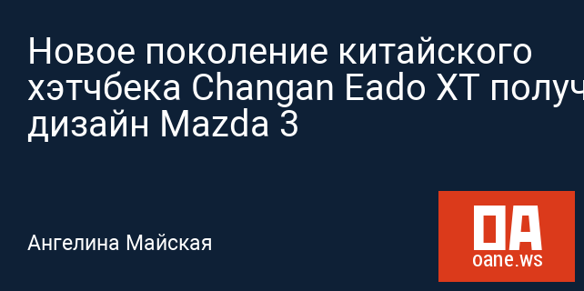 Новое поколение китайского хэтчбека Changan Eado XT получило дизайн Mazda 3