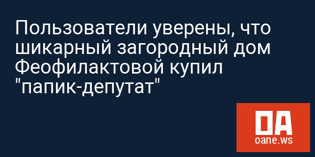 Пользователи уверены, что шикарный загородный дом Феофилактовой купил "папик-депутат"