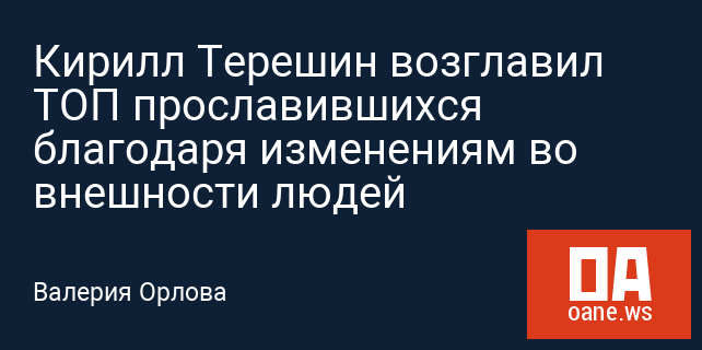 Кирилл Терешин возглавил ТОП прославившихся благодаря изменениям во внешности людей