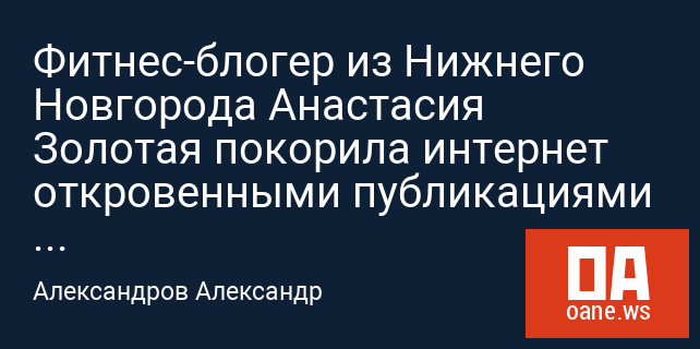 Фитнес-блогер из Нижнего Новгорода Анастасия Золотая покорила интернет откровенными публикациями и чувством юмора