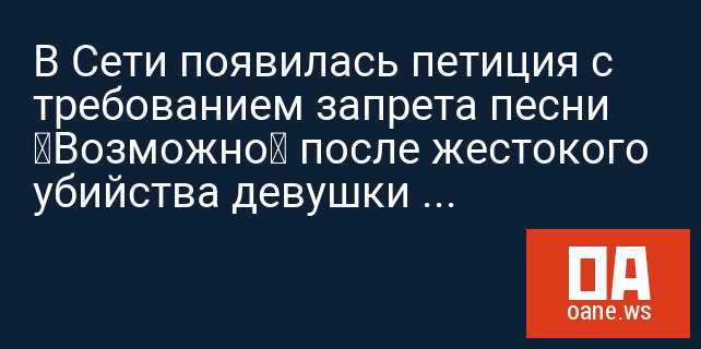 В Сети появилась петиция с требованием запрета песни «Возможно» после жестокого убийства девушки в Москве