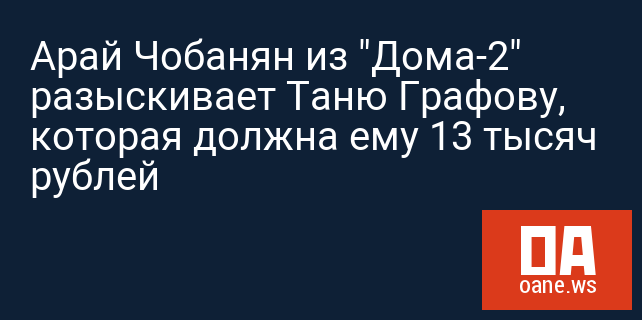 Арай Чобанян из "Дома-2" разыскивает Таню Графову, которая должна ему 13 тысяч рублей