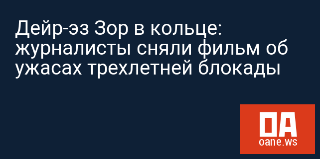 Дейр-эз Зор в кольце: журналисты сняли фильм об ужасах трехлетней блокады