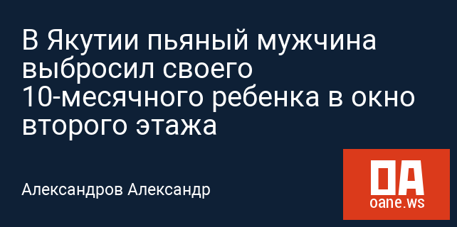 В Якутии пьяный мужчина выбросил своего 10-месячного ребенка в окно второго этажа