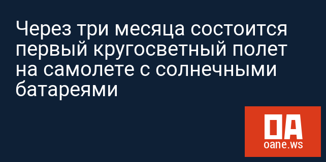 Через три месяца состоится первый кругосветный полет на самолете с солнечными батареями
