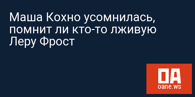 Маша Кохно усомнилась, помнит ли кто-то лживую Леру Фрост