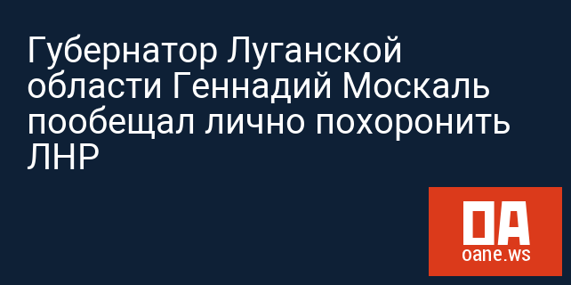 Губернатор Луганской области Геннадий Москаль пообещал лично похоронить ЛНР