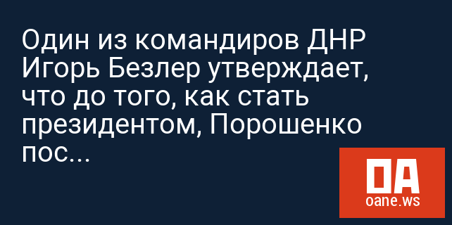 Один из командиров ДНР Игорь Безлер утверждает, что до того, как стать президентом, Порошенко поставлял оружие ополченцам
