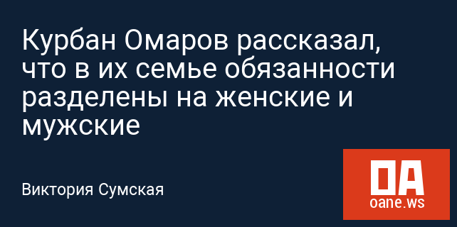 Курбан Омаров рассказал, что в их семье обязанности разделены на женские и мужские