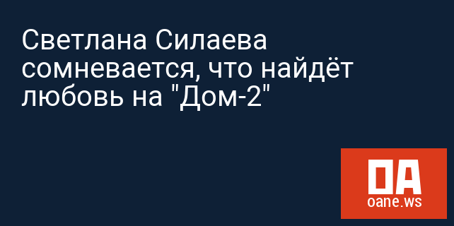 Светлана Силаева сомневается, что найдёт любовь на "Дом-2"