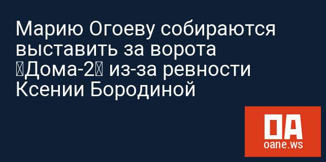 Марию Огоеву собираются выставить за ворота «Дома-2» из-за ревности Ксении Бородиной Марию Огоеву собираются выставить за ворота «Дома-2» из-за ревности Ксении Бородиной