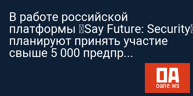 В работе российской платформы «Say Future: Security» планируют принять участие свыше 5 000 предпринимателей из 20 стран