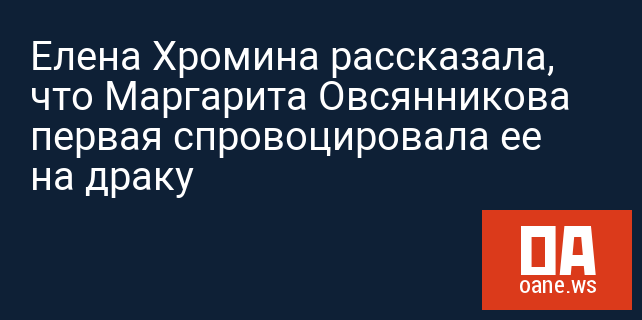 Елена Хромина рассказала, что Маргарита Овсянникова первая спровоцировала ее на драку