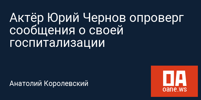 Актёр Юрий Чернов опроверг сообщения о своей госпитализации Актёр Юрий Чернов опроверг сообщения о своей госпитализации