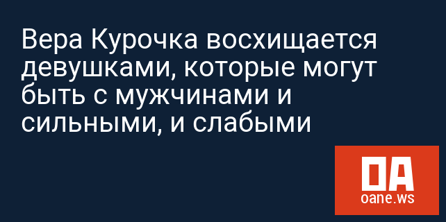 Вера Курочка восхищается девушками, которые могут быть с мужчинами и сильными, и слабыми Вера Курочка восхищается девушками, которые могут быть с мужчинами и сильными, и слабыми