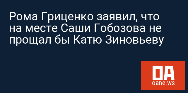 Рома Гриценко заявил, что на месте Саши Гобозова не прощал бы Катю Зиновьеву
