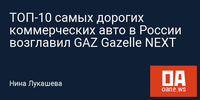ТОП-10 самых дорогих коммерческих авто в России возглавил GAZ Gazelle NEXT