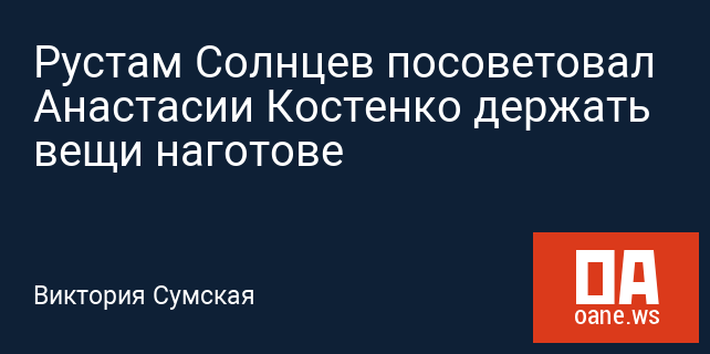 Рустам Солнцев посоветовал Анастасии Костенко держать вещи наготове
