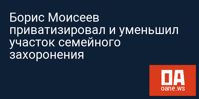 Борис Моисеев приватизировал и уменьшил участок семейного захоронения