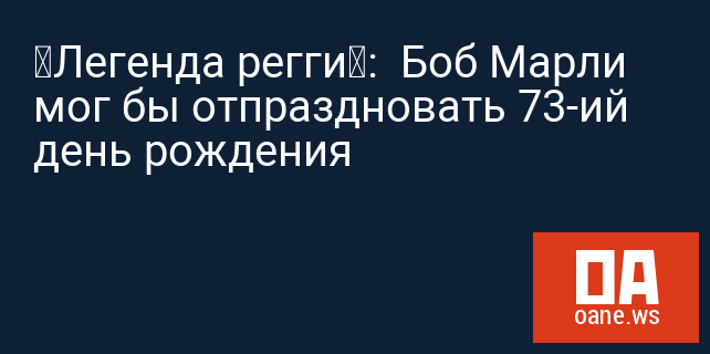 «Легенда регги»:  Боб Марли мог бы отпраздновать 73-ий день рождения
