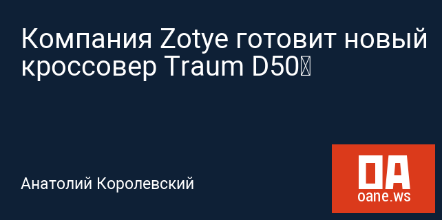 Компания Zotye готовит новый кроссовер Traum D50‍