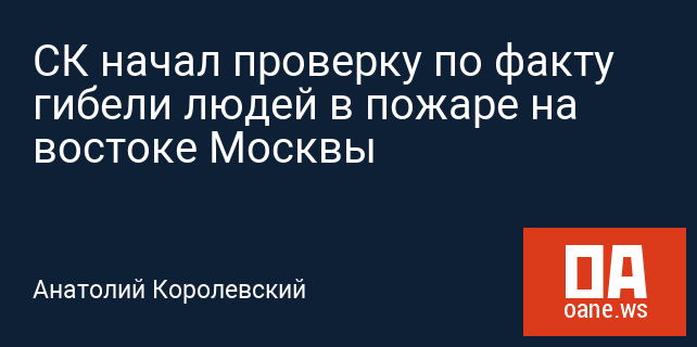СК начал проверку по факту гибели людей в пожаре на востоке Москвы