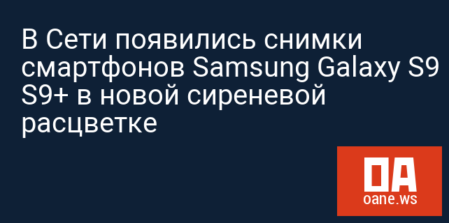 В Сети появились снимки смартфонов Samsung Galaxy S9 и Galaxy S9+ в новой сиреневой расцветке