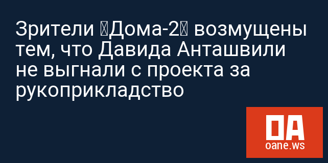 Зрители «Дома-2» возмущены тем, что Давида Анташвили не выгнали с проекта за рукоприкладство