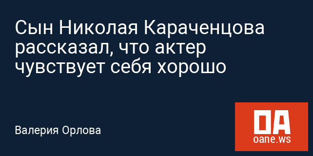 Сын Николая Караченцова рассказал, что актер чувствует себя хорошо