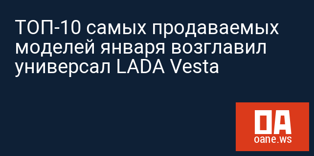 ТОП-10 самых продаваемых моделей января возглавил универсал LADA Vesta