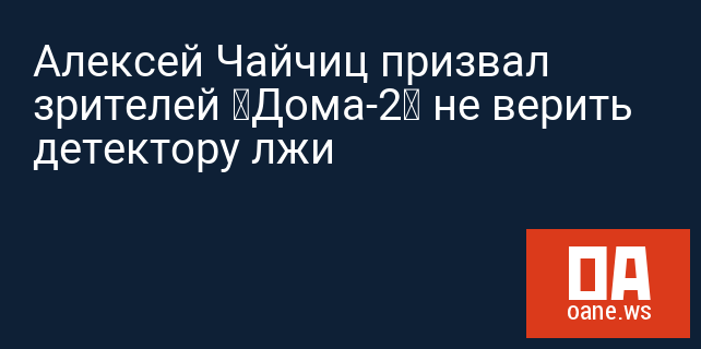 Алексей Чайчиц призвал зрителей «Дома-2» не верить детектору лжи
