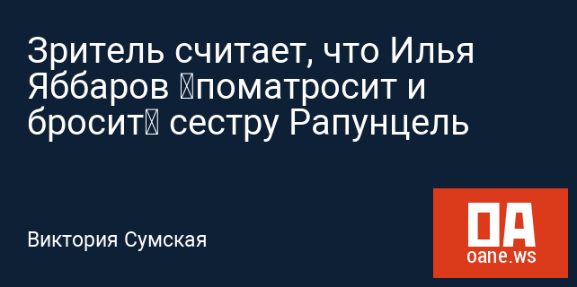 Зритель считает, что Илья Яббаров «поматросит и бросит» сестру Рапунцель