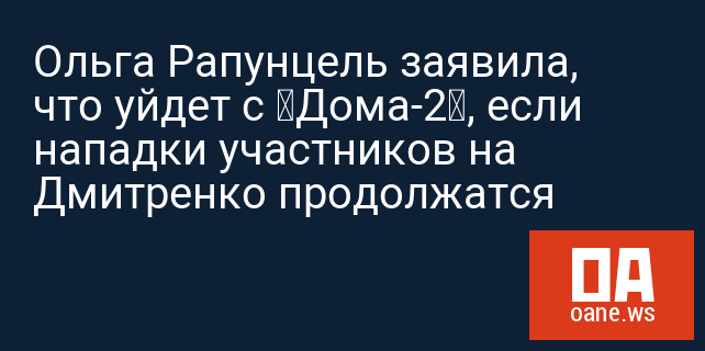Ольга Рапунцель заявила, что уйдет с «Дома-2», если нападки участников на Дмитренко продолжатся