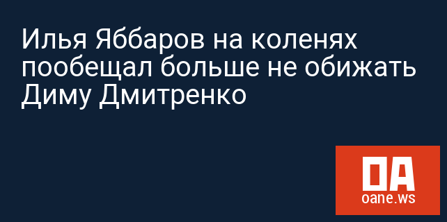 Илья Яббаров на коленях пообещал больше не обижать Диму Дмитренко