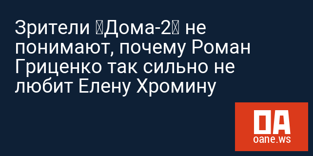 Зрители «Дома-2» не понимают, почему Роман Гриценко так сильно не любит Елену Хромину