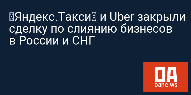 «Яндекс.Такси» и Uber закрыли сделку по слиянию бизнесов в России и СНГ