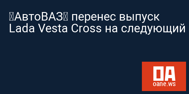 «АвтоВАЗ» перенес выпуск Lada Vesta Cross на следующий год