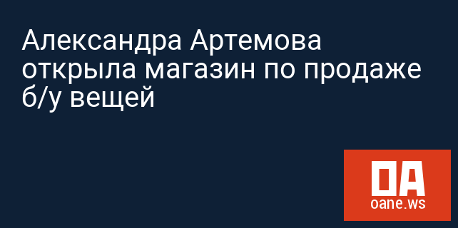 Александра Артемова открыла магазин по продаже б/у вещей